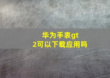 华为手表gt 2可以下载应用吗